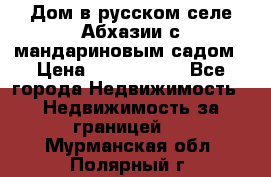 Дом в русском селе Абхазии с мандариновым садом › Цена ­ 1 000 000 - Все города Недвижимость » Недвижимость за границей   . Мурманская обл.,Полярный г.